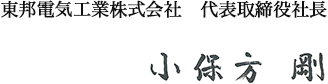 東邦電気工業株式会社　代表取締役社長　小保方　剛